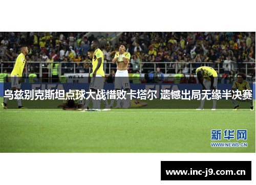 乌兹别克斯坦点球大战惜败卡塔尔 遗憾出局无缘半决赛 乌兹别克斯坦点球大战惜败卡塔尔 遗憾出局无缘半决赛