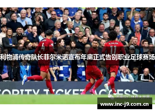 利物浦传奇队长菲尔米诺宣布年底正式告别职业足球赛场